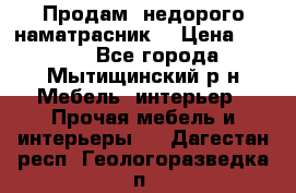 Продам  недорого наматрасник  › Цена ­ 6 500 - Все города, Мытищинский р-н Мебель, интерьер » Прочая мебель и интерьеры   . Дагестан респ.,Геологоразведка п.